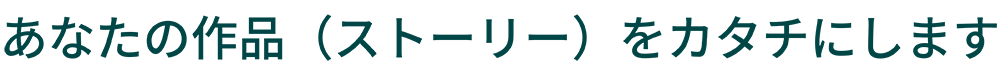 あなたの作品（ストーリー）をカタチにします